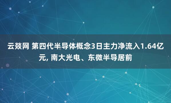 云燚网 第四代半导体概念3日主力净流入1.64亿元, 南大光电、东微半导居前