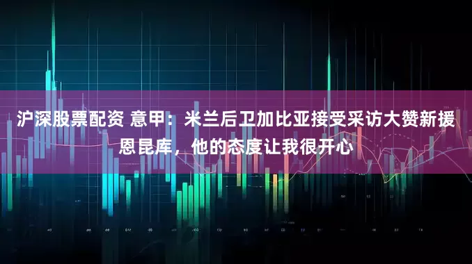 沪深股票配资 意甲：米兰后卫加比亚接受采访大赞新援恩昆库，他的态度让我很开心