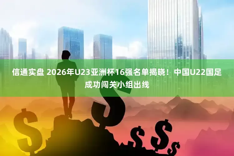 信通实盘 2026年U23亚洲杯16强名单揭晓！中国U22国足成功闯关小组出线