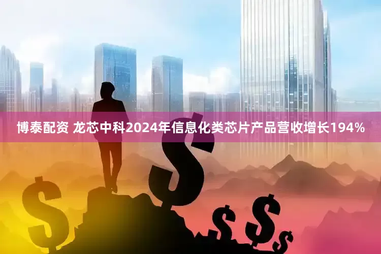 博泰配资 龙芯中科2024年信息化类芯片产品营收增长194%