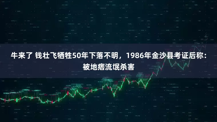 牛来了 钱壮飞牺牲50年下落不明，1986年金沙县考证后称：被地痞流氓杀害