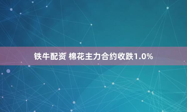 铁牛配资 棉花主力合约收跌1.0%