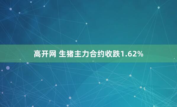 高开网 生猪主力合约收跌1.62%