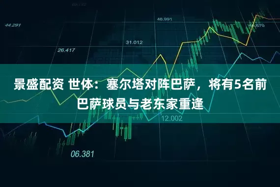 景盛配资 世体：塞尔塔对阵巴萨，将有5名前巴萨球员与老东家重逢