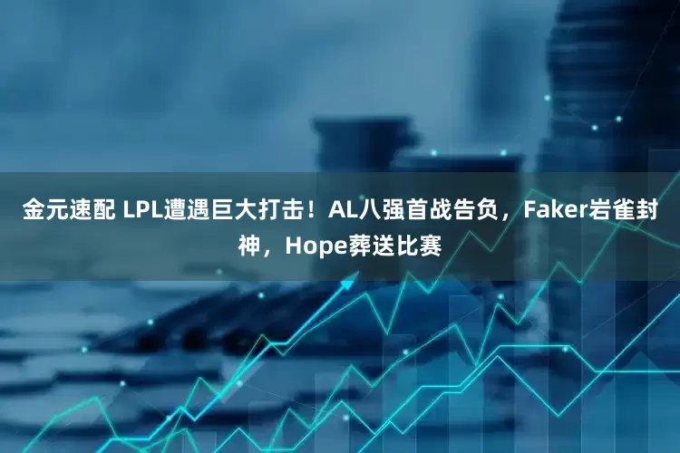 金元速配 LPL遭遇巨大打击！AL八强首战告负，Faker岩雀封神，Hope葬送比赛