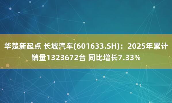 华楚新起点 长城汽车(601633.SH)：2025年累计销量1323672台 同比增长7.33%