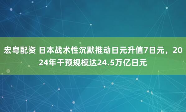 宏粤配资 日本战术性沉默推动日元升值7日元，2024年干预规模达24.5万亿日元