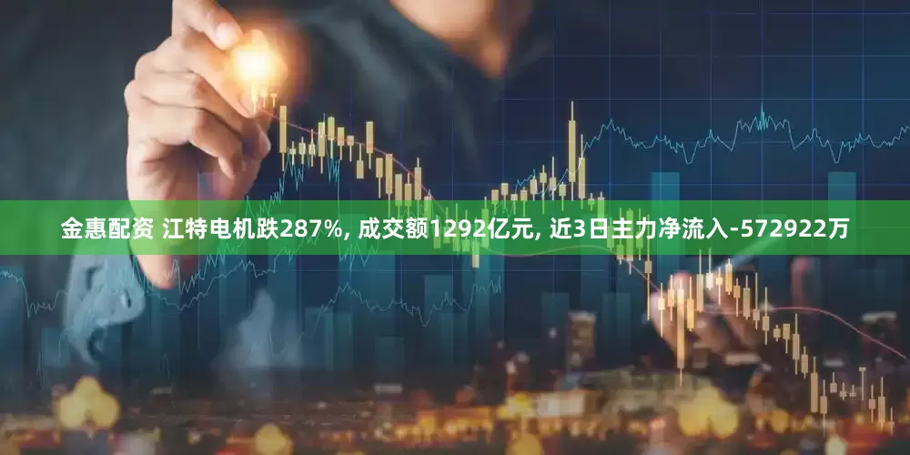 金惠配资 江特电机跌287%, 成交额1292亿元, 近3日主力净流入-572922万