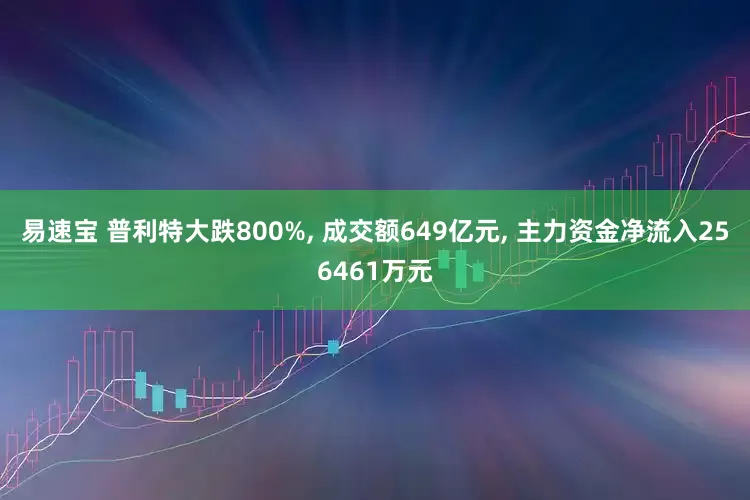 易速宝 普利特大跌800%, 成交额649亿元, 主力资金净流入256461万元