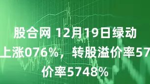 股合网 12月19日绿动转债上涨076%，转股溢价率5748%