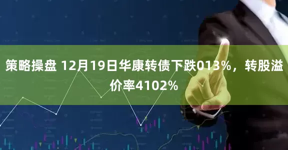 策略操盘 12月19日华康转债下跌013%，转股溢价率4102%
