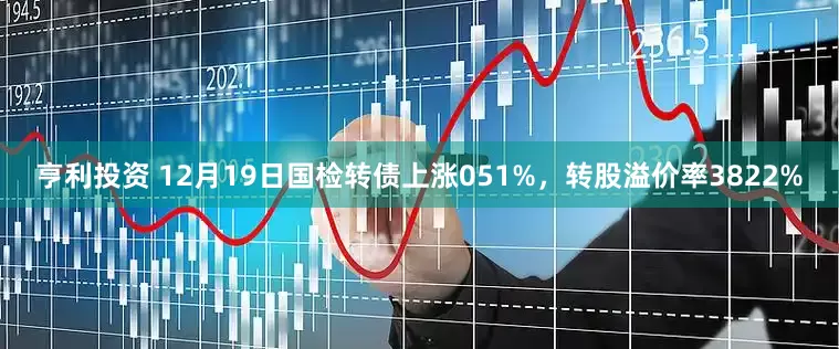 亨利投资 12月19日国检转债上涨051%，转股溢价率3822%