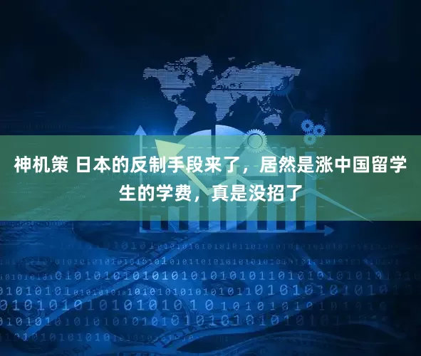 神机策 日本的反制手段来了，居然是涨中国留学生的学费，真是没招了