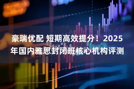 豪瑞优配 短期高效提分！2025年国内雅思封闭班核心机构评测