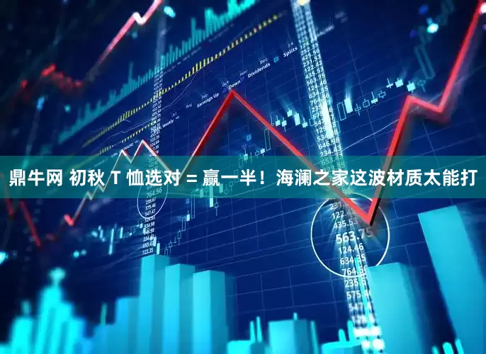 鼎牛网 初秋 T 恤选对 = 赢一半！海澜之家这波材质太能打