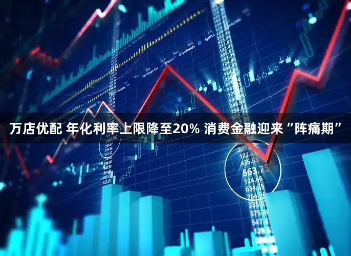 万店优配 年化利率上限降至20% 消费金融迎来“阵痛期”