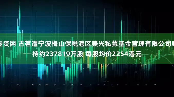 壹资网 古茗遭宁波梅山保税港区美兴私募基金管理有限公司减持约237819万股 每股均价2254港元