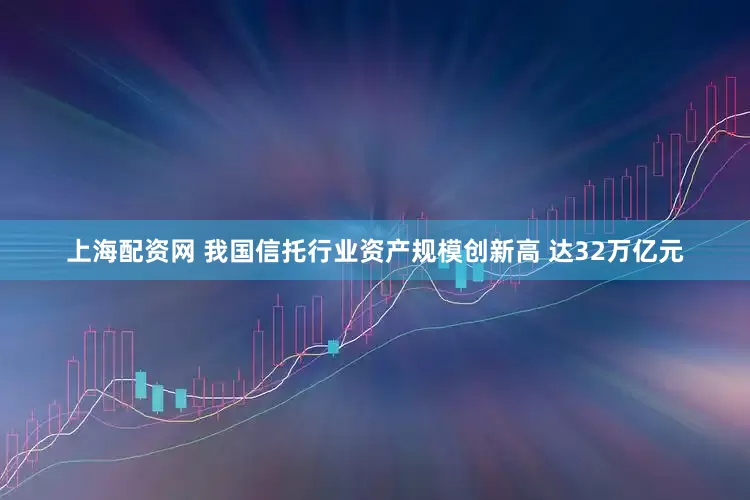 上海配资网 我国信托行业资产规模创新高 达32万亿元