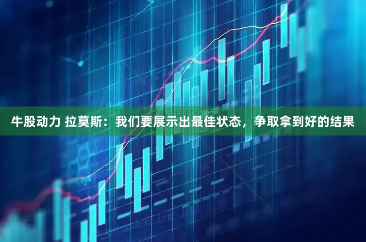 牛股动力 拉莫斯：我们要展示出最佳状态，争取拿到好的结果