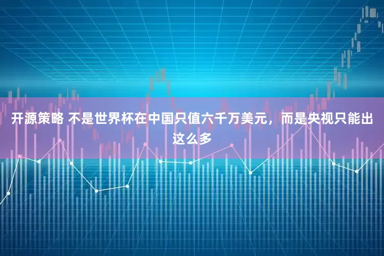 开源策略 不是世界杯在中国只值六千万美元，而是央视只能出这么多