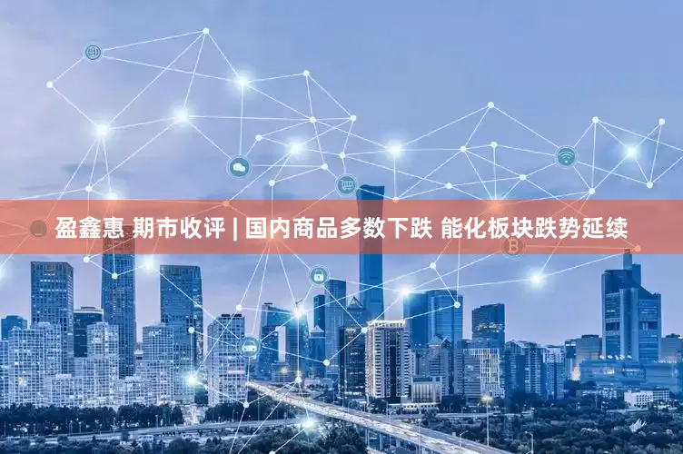 盈鑫惠 期市收评 | 国内商品多数下跌 能化板块跌势延续