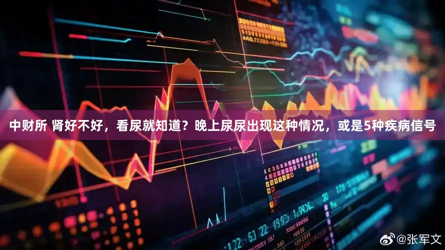 中财所 肾好不好，看尿就知道？晚上尿尿出现这种情况，或是5种疾病信号