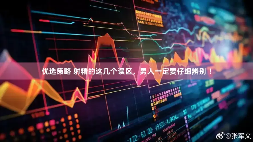 优选策略 射精的这几个误区，男人一定要仔细辨别 ！